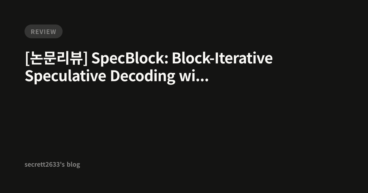 [논문리뷰] SpecBlock: Block-Iterative Speculative Decoding with Dynamic ...